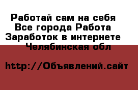 Работай сам на себя - Все города Работа » Заработок в интернете   . Челябинская обл.